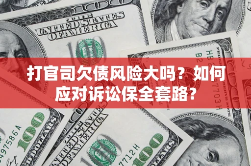 武汉打官司欠债风险大吗？如何应对诉讼保全套路？