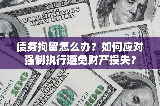 武汉债务拘留怎么办？如何应对强制执行避免财产损失？