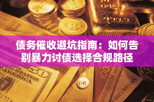 武汉债务催收避坑指南：如何告别暴力讨债选择合规路径