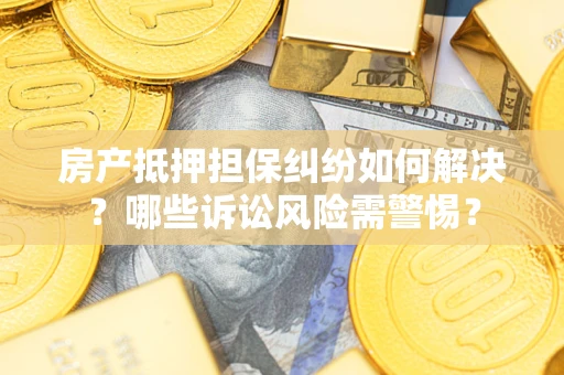 武汉房产抵押担保纠纷如何解决？哪些诉讼风险需警惕？