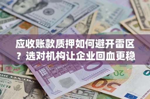 武汉应收账款质押如何避开雷区？选对机构让企业回血更稳