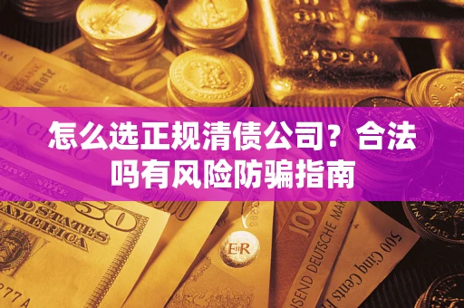 武汉怎么选正规清债公司？合法吗有风险防骗指南