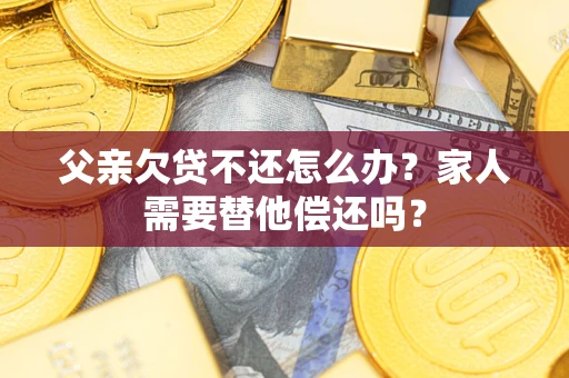 武汉父亲欠贷不还怎么办？家人需要替他偿还吗？