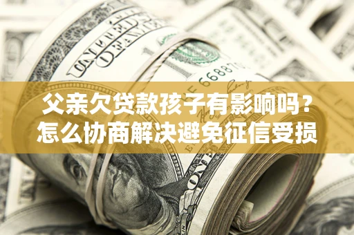 武汉父亲欠贷款孩子有影响吗？怎么协商解决避免征信受损？