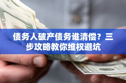 武汉债务人破产债务谁清偿?三步攻略教你维权避坑 武汉债务人破产债务谁清偿?三步攻略教你维权避坑