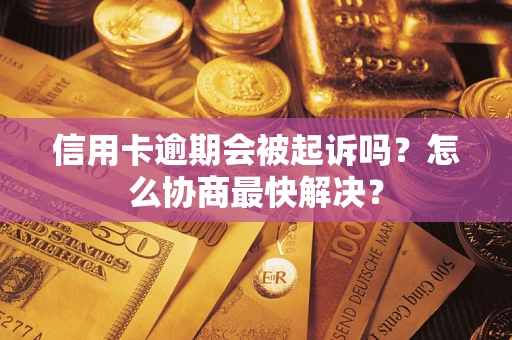 武汉信用卡逾期会被起诉吗？怎么协商最快解决？