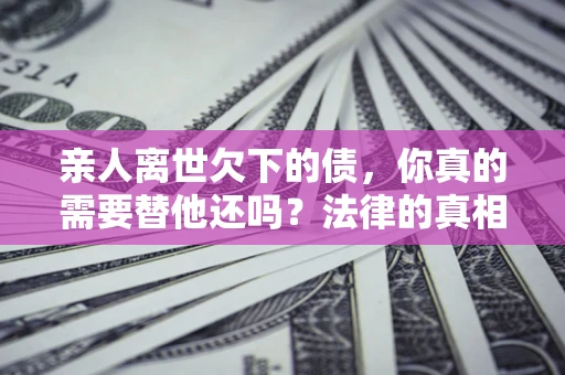 武汉亲人离世欠下的债，你真的需要替他还吗？法律的真相或许与你想的不一样