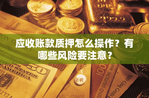 武汉应收账款质押怎么操作？有哪些风险要注意？