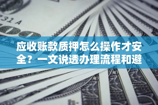 武汉应收账款质押怎么操作才安全？一文说透办理流程和避险绝招
